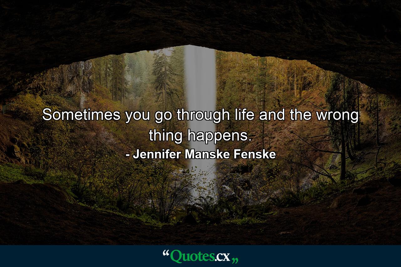 Sometimes you go through life and the wrong thing happens. - Quote by Jennifer Manske Fenske