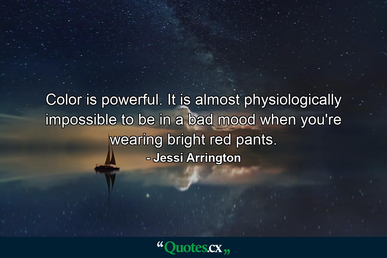 Color is powerful. It is almost physiologically impossible to be in a bad mood when you're wearing bright red pants. - Quote by Jessi Arrington