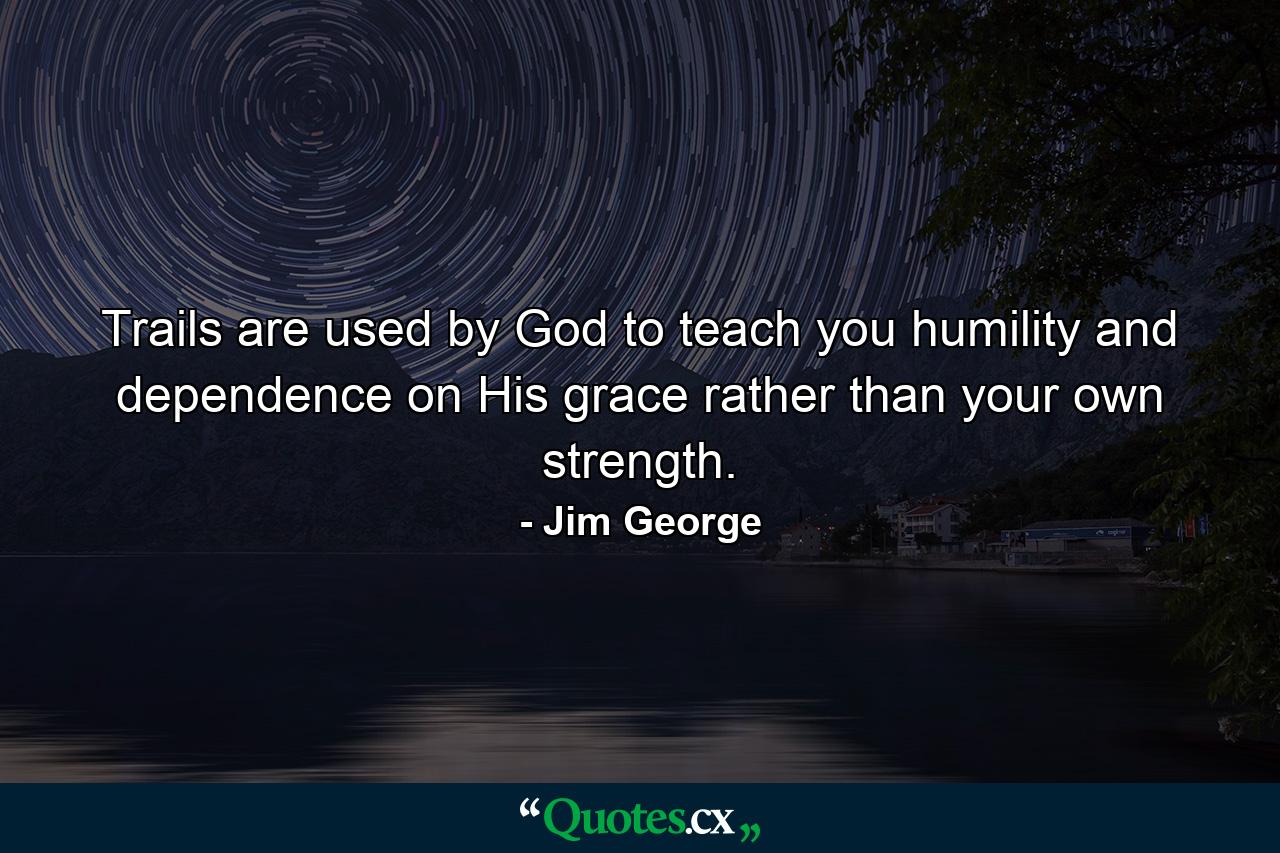 Trails are used by God to teach you humility and dependence on His grace rather than your own strength. - Quote by Jim George