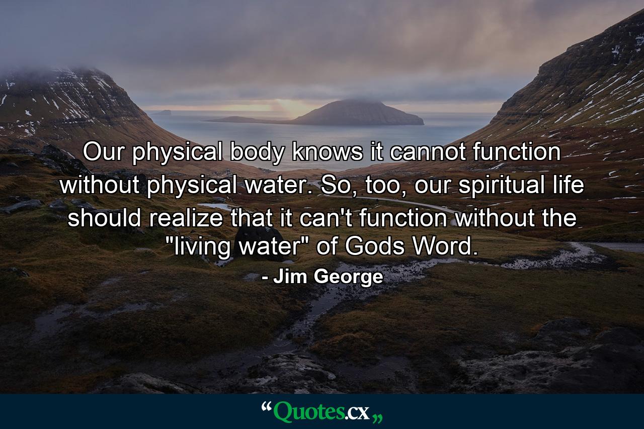 Our physical body knows it cannot function without physical water. So, too, our spiritual life should realize that it can't function without the 