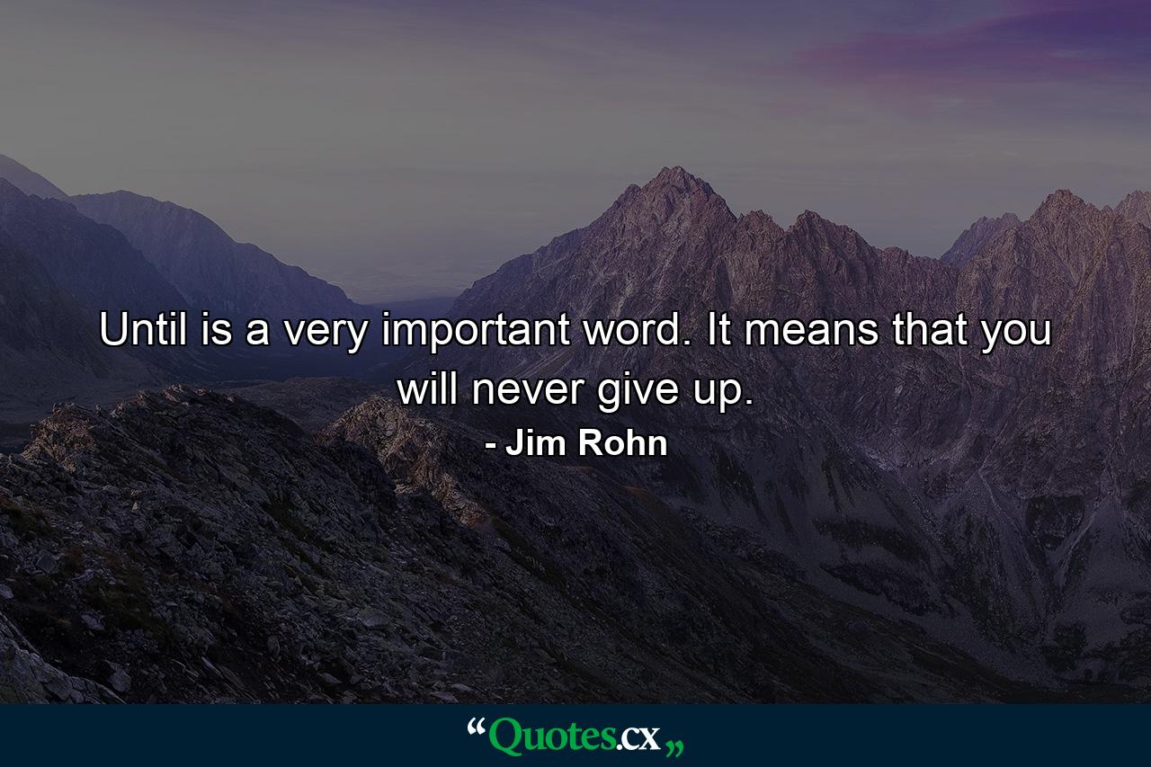 Until is a very important word. It means that you will never give up. - Quote by Jim Rohn