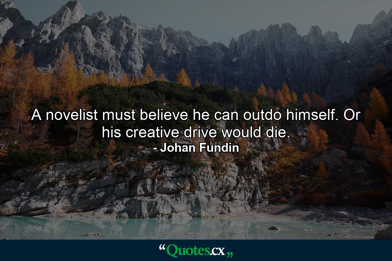 A novelist must believe he can outdo himself. Or his creative drive would die. - Quote by Johan Fundin