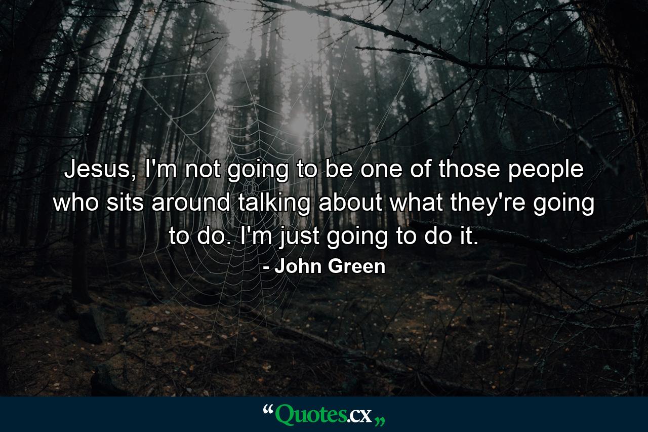 Jesus, I'm not going to be one of those people who sits around talking about what they're going to do. I'm just going to do it. - Quote by John Green