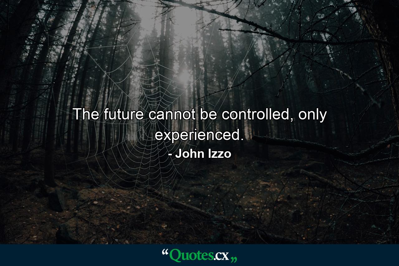 The future cannot be controlled, only experienced. - Quote by John Izzo