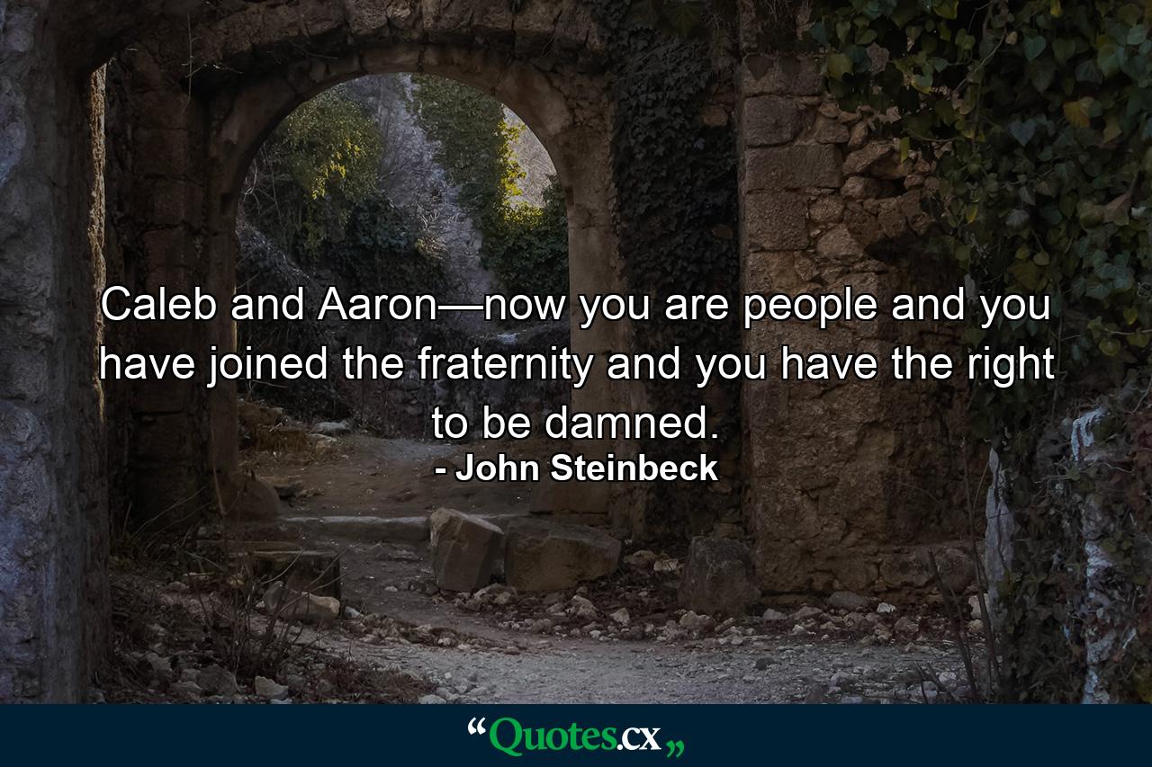 Caleb and Aaron—now you are people and you have joined the fraternity and you have the right to be damned. - Quote by John Steinbeck