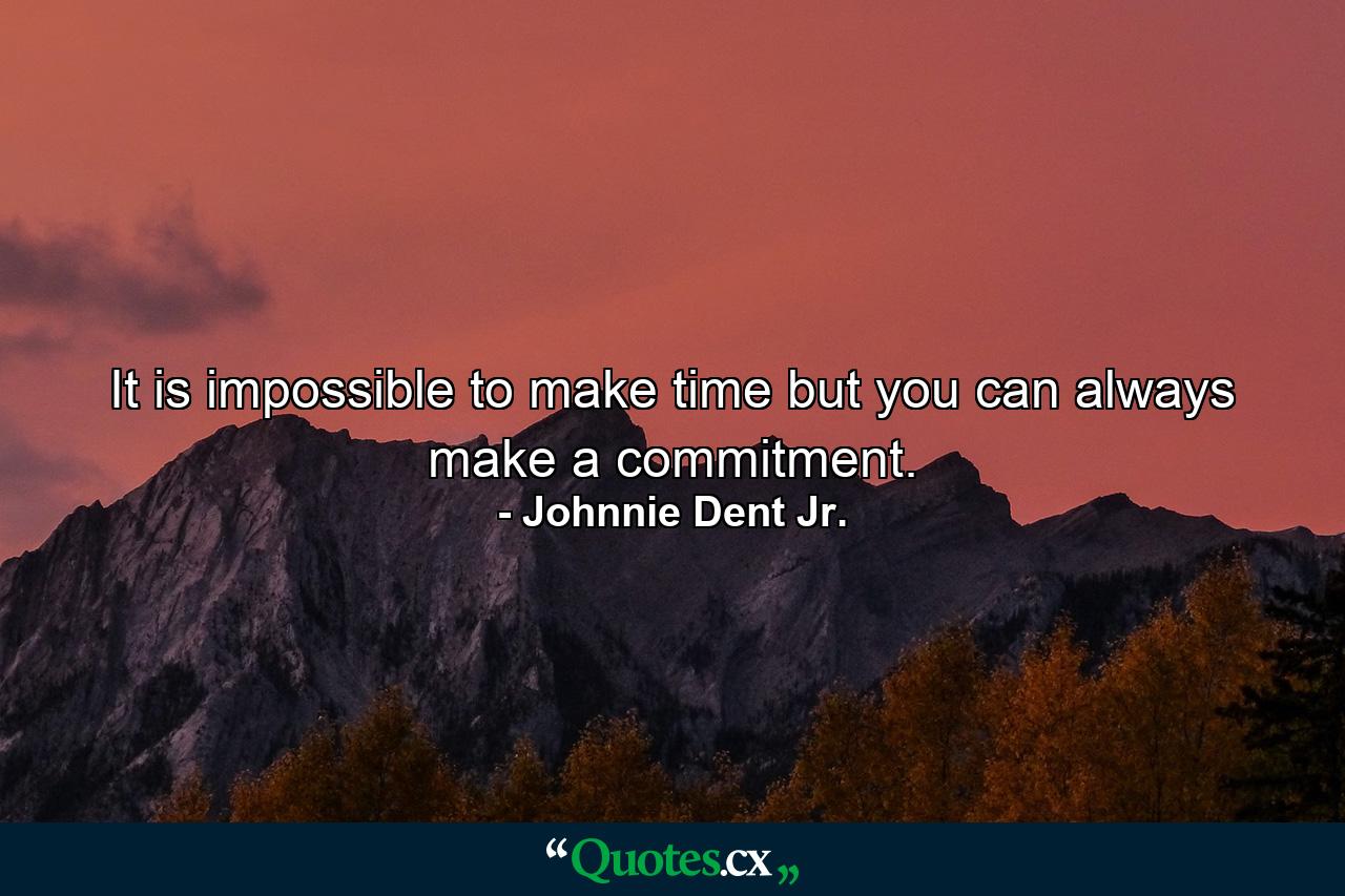 It is impossible to make time but you can always make a commitment. - Quote by Johnnie Dent Jr.