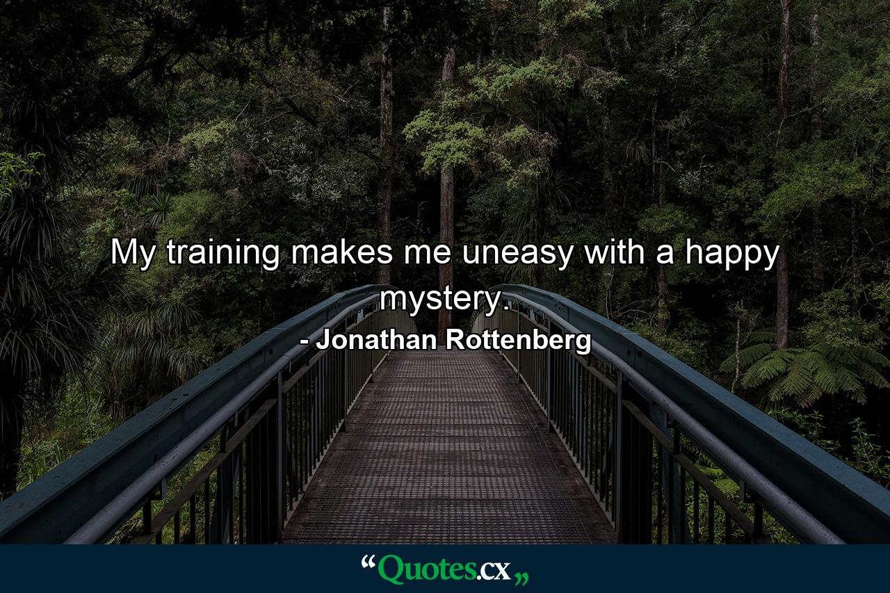 My training makes me uneasy with a happy mystery. - Quote by Jonathan Rottenberg