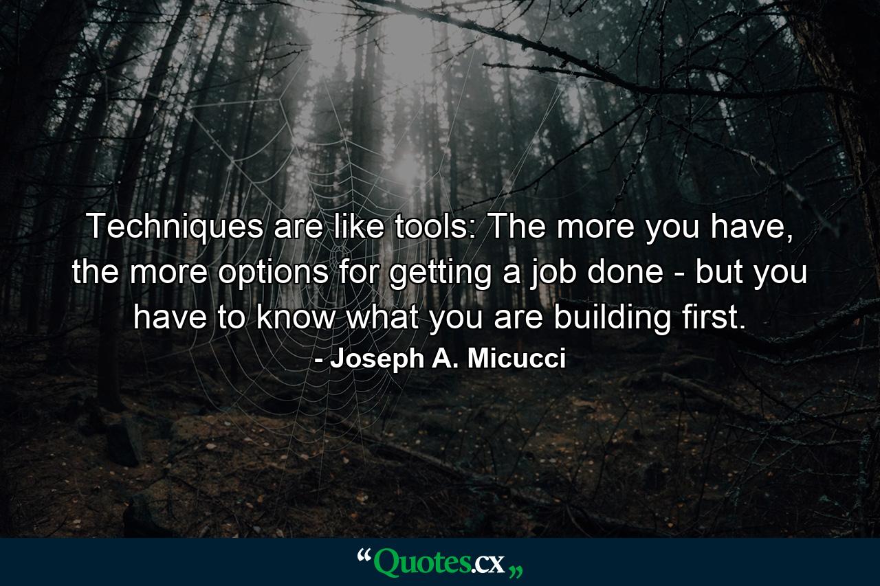 Techniques are like tools: The more you have, the more options for getting a job done - but you have to know what you are building first. - Quote by Joseph A. Micucci