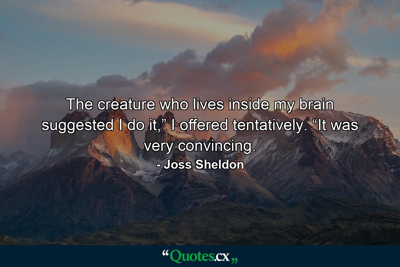 The creature who lives inside my brain suggested I do it,” I offered tentatively. “It was very convincing. - Quote by Joss Sheldon