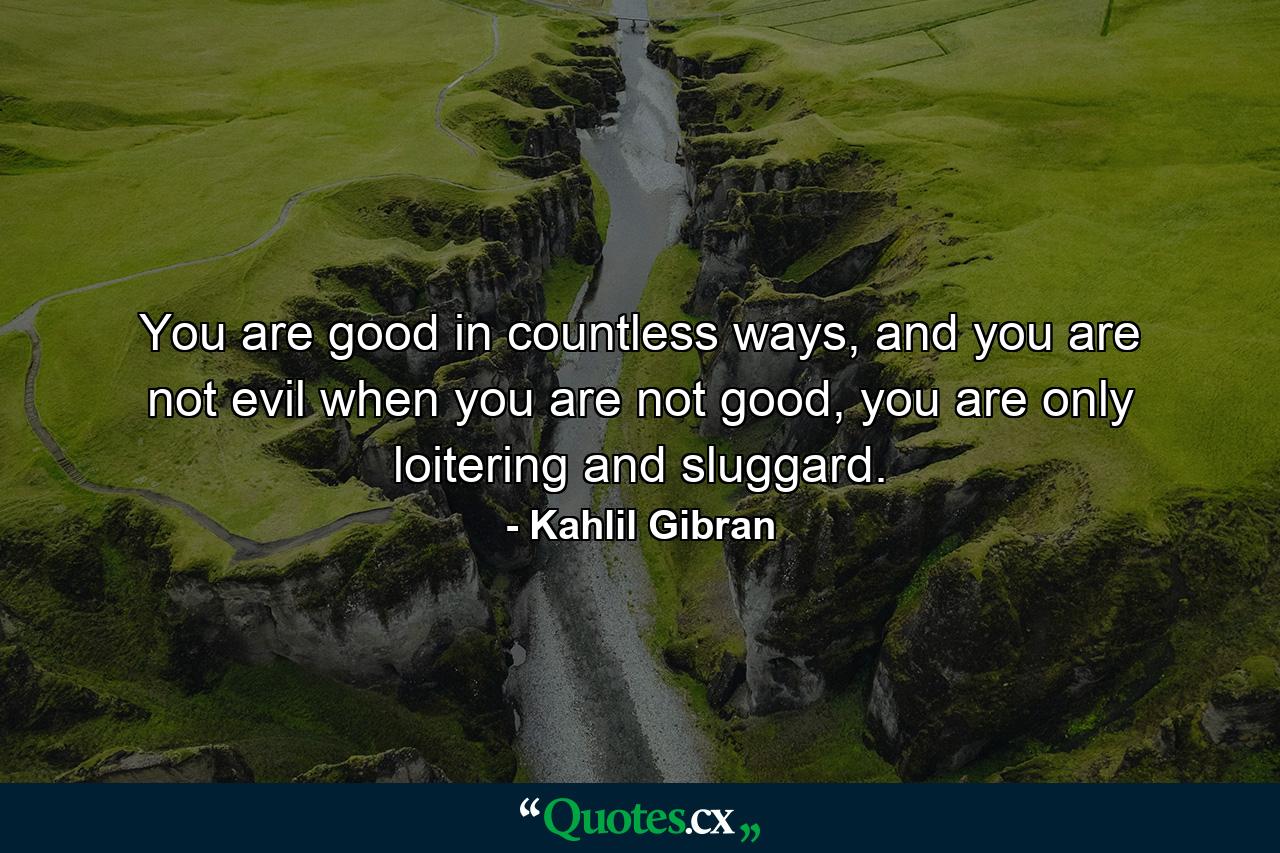 You are good in countless ways, and you are not evil when you are not good, you are only loitering and sluggard. - Quote by Kahlil Gibran