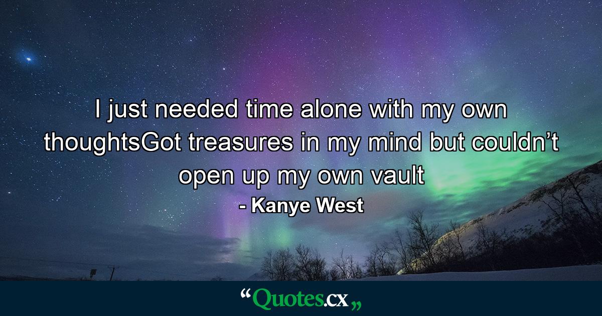 I just needed time alone with my own thoughtsGot treasures in my mind but couldn’t open up my own vault - Quote by Kanye West