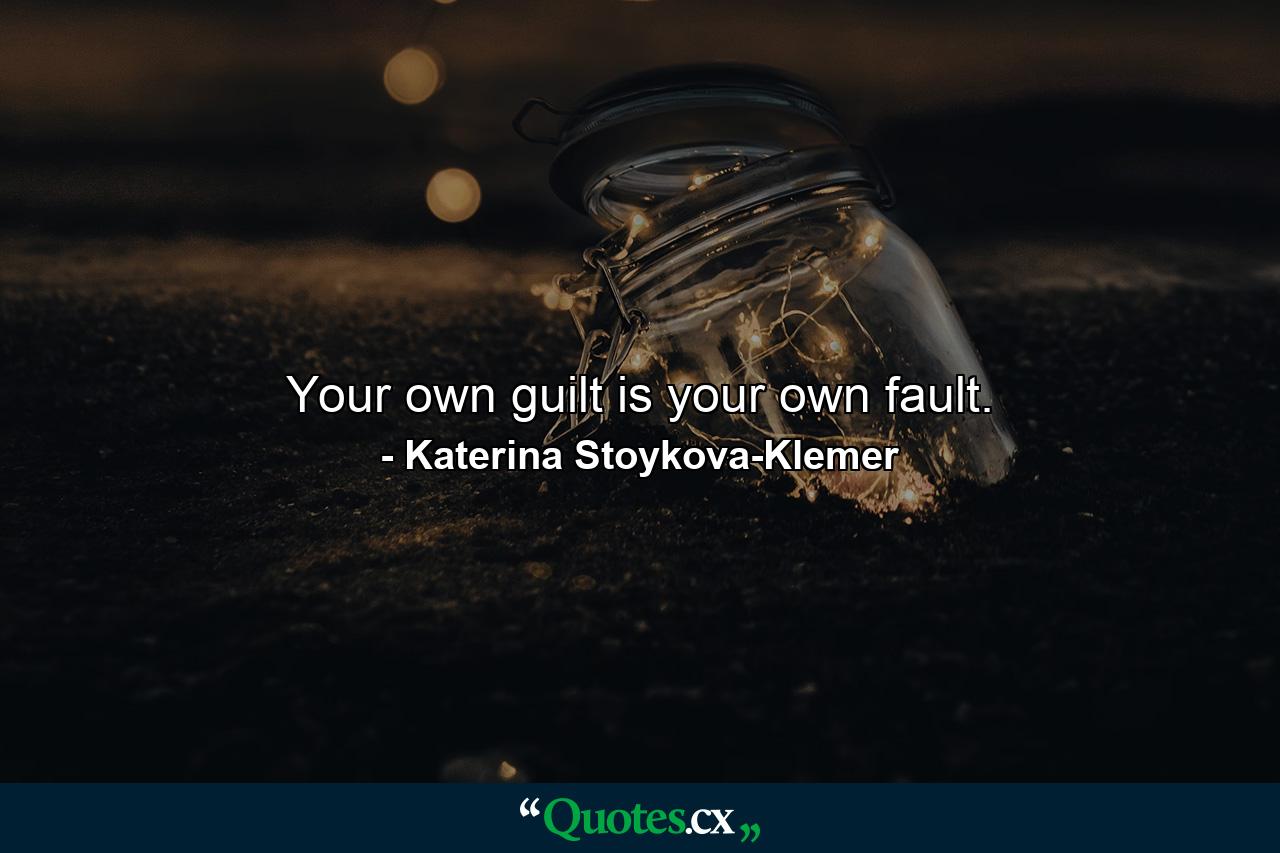 Your own guilt is your own fault. - Quote by Katerina Stoykova-Klemer