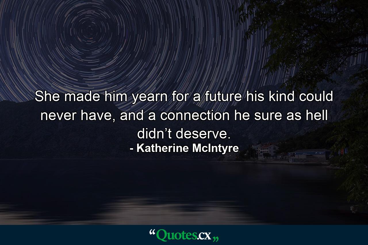 She made him yearn for a future his kind could never have, and a connection he sure as hell didn’t deserve. - Quote by Katherine McIntyre