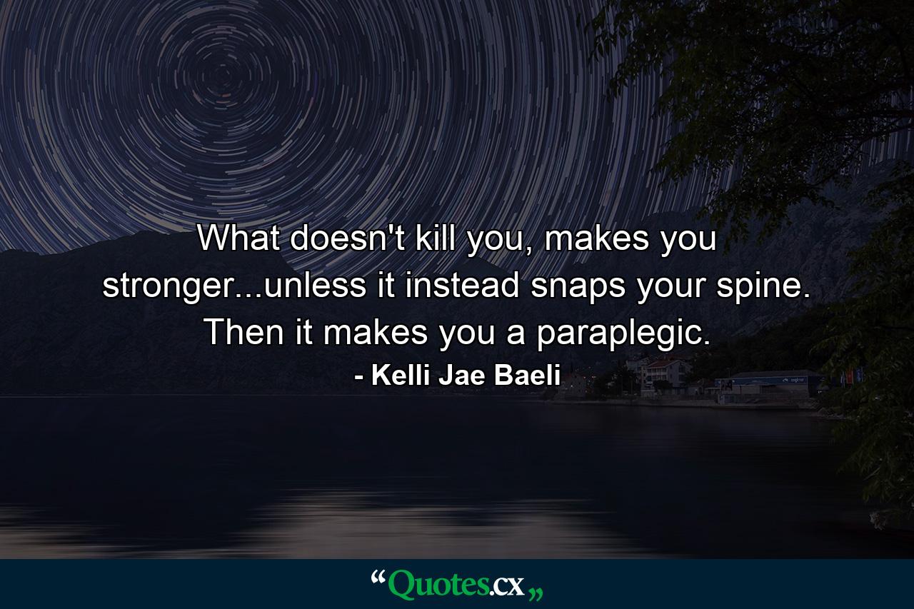 What doesn't kill you, makes you stronger...unless it instead snaps your spine. Then it makes you a paraplegic. - Quote by Kelli Jae Baeli