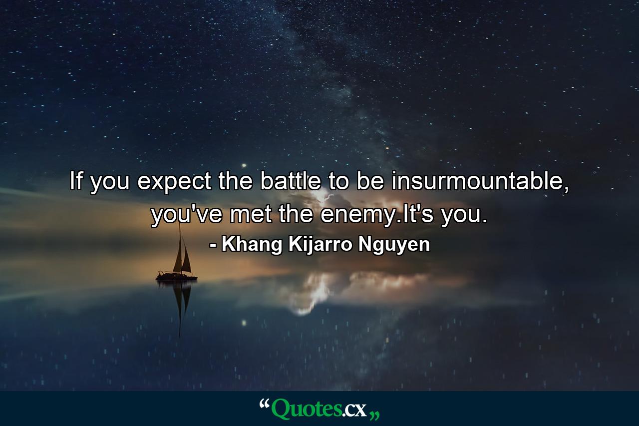 If you expect the battle to be insurmountable, you've met the enemy.It's you. - Quote by Khang Kijarro Nguyen