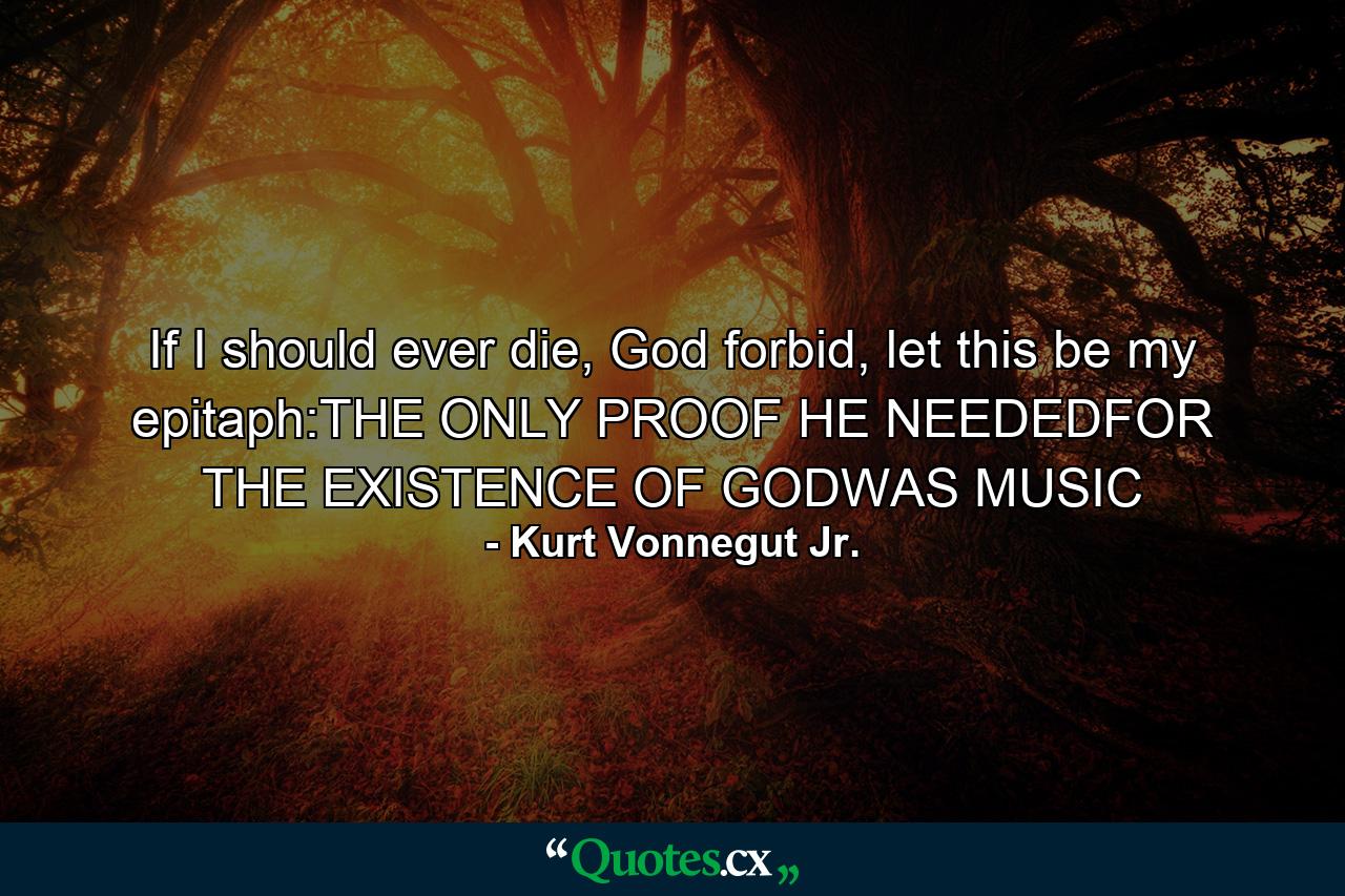 If I should ever die, God forbid, let this be my epitaph:THE ONLY PROOF HE NEEDEDFOR THE EXISTENCE OF GODWAS MUSIC - Quote by Kurt Vonnegut Jr.