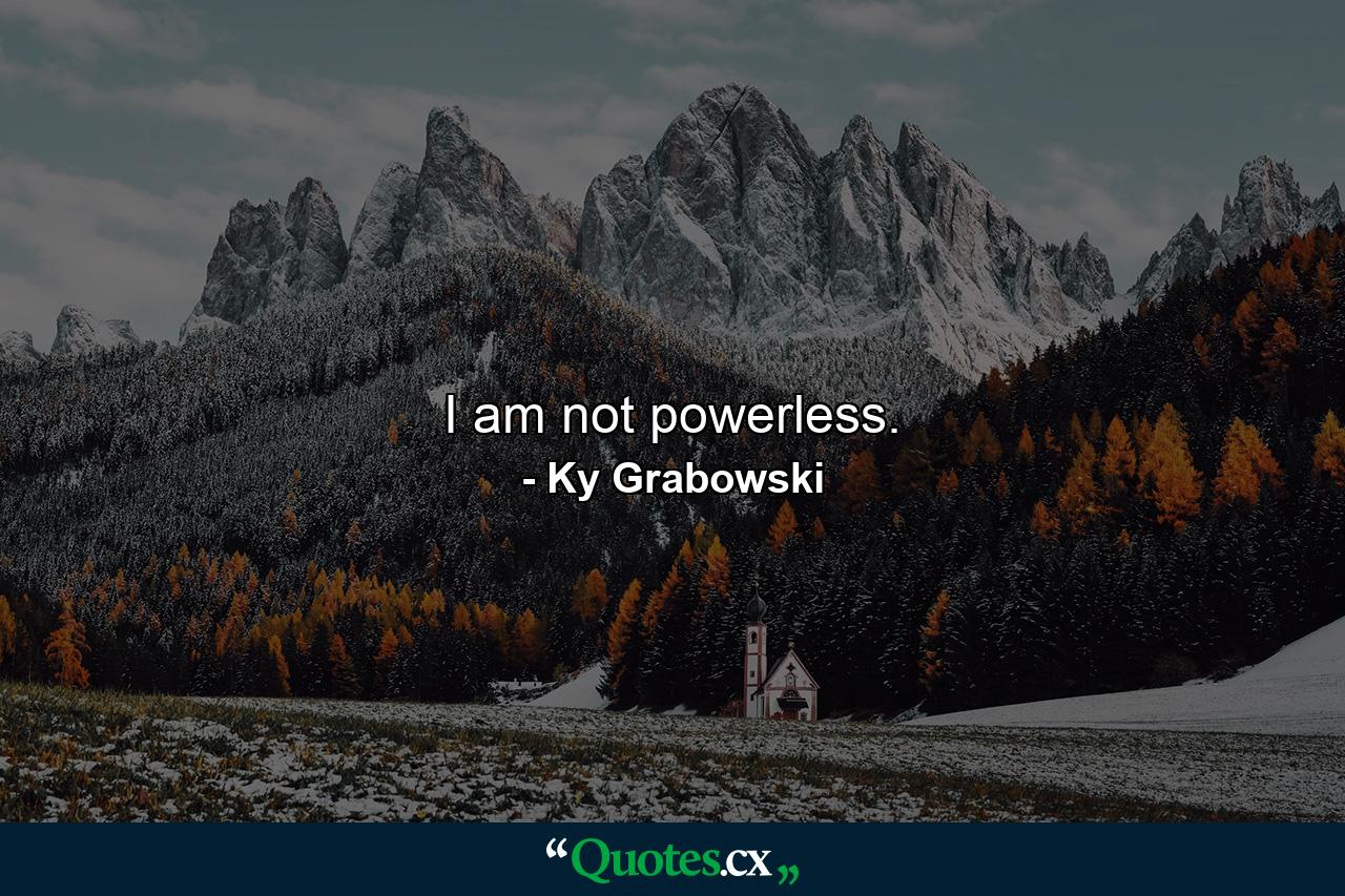 I am not powerless. - Quote by Ky Grabowski