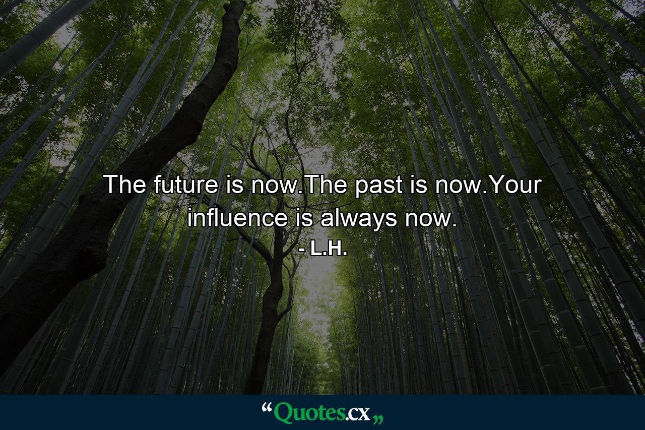 The future is now.The past is now.Your influence is always now. - Quote by L.H.