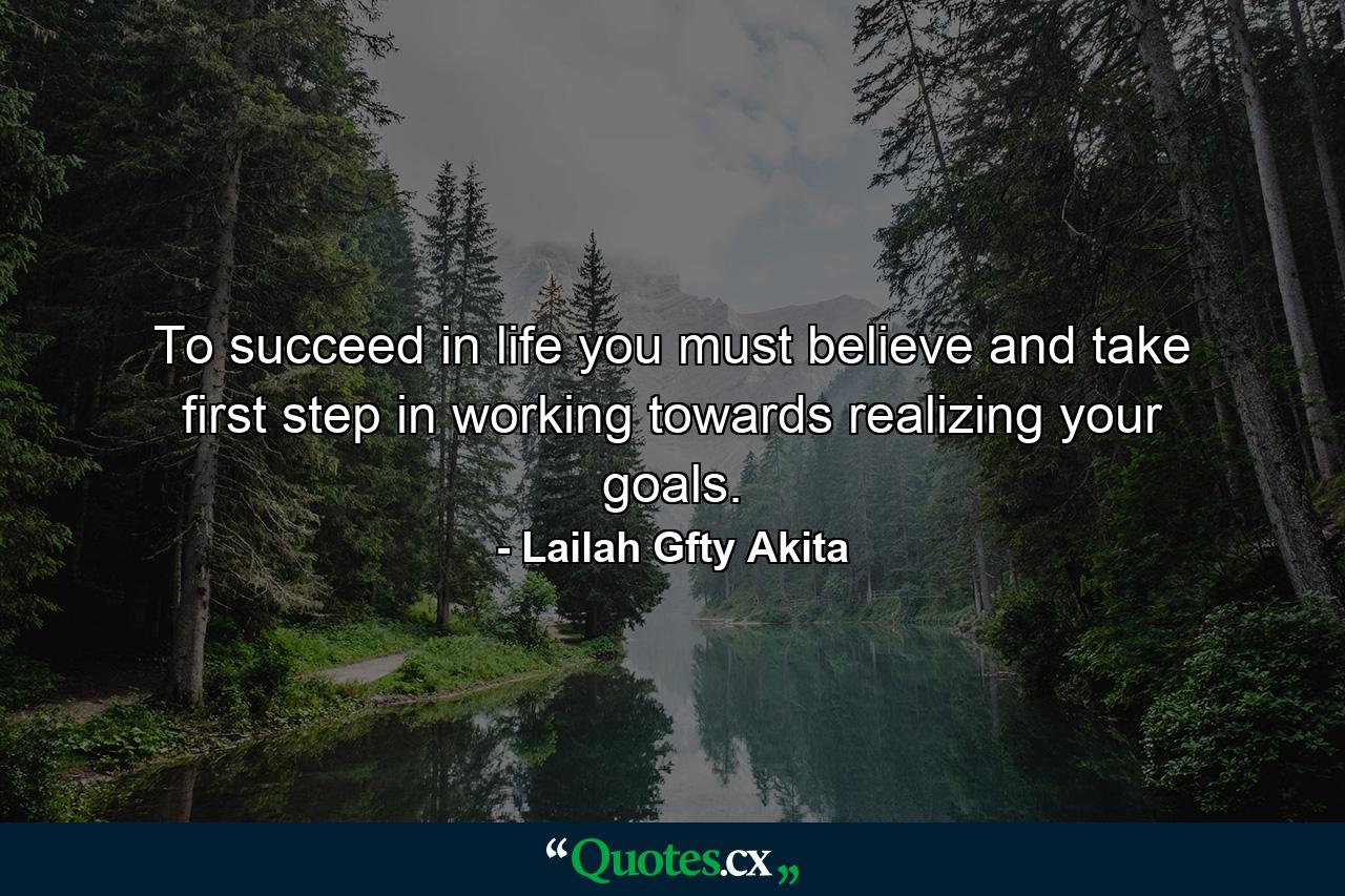 To succeed in life you must believe and take first step in working towards realizing your goals. - Quote by Lailah Gfty Akita