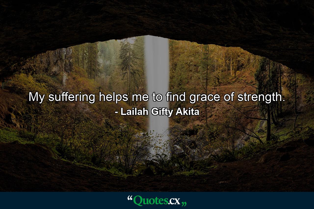 My suffering helps me to find grace of strength. - Quote by Lailah Gifty Akita