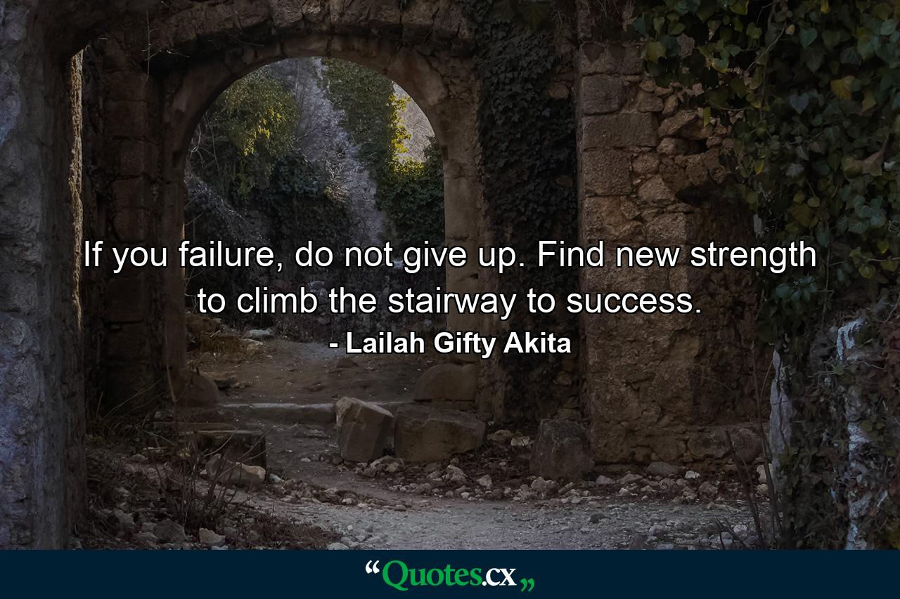 If you failure, do not give up. Find new strength to climb the stairway to success. - Quote by Lailah Gifty Akita