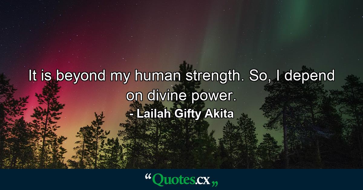 It is beyond my human strength. So, I depend on divine power. - Quote by Lailah Gifty Akita