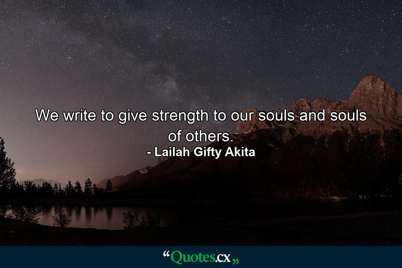 We write to give strength to our souls and souls of others. - Quote by Lailah Gifty Akita