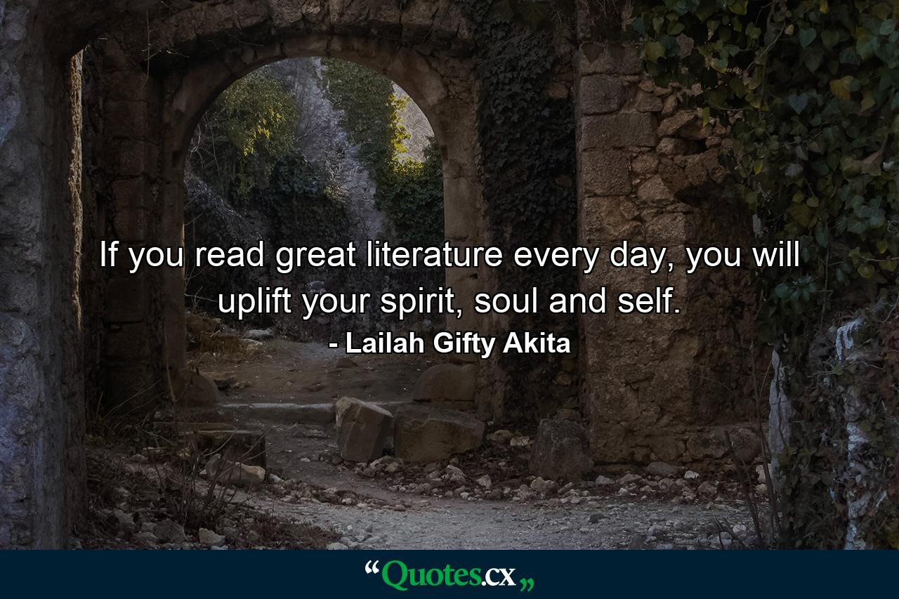 If you read great literature every day, you will uplift your spirit, soul and self. - Quote by Lailah Gifty Akita