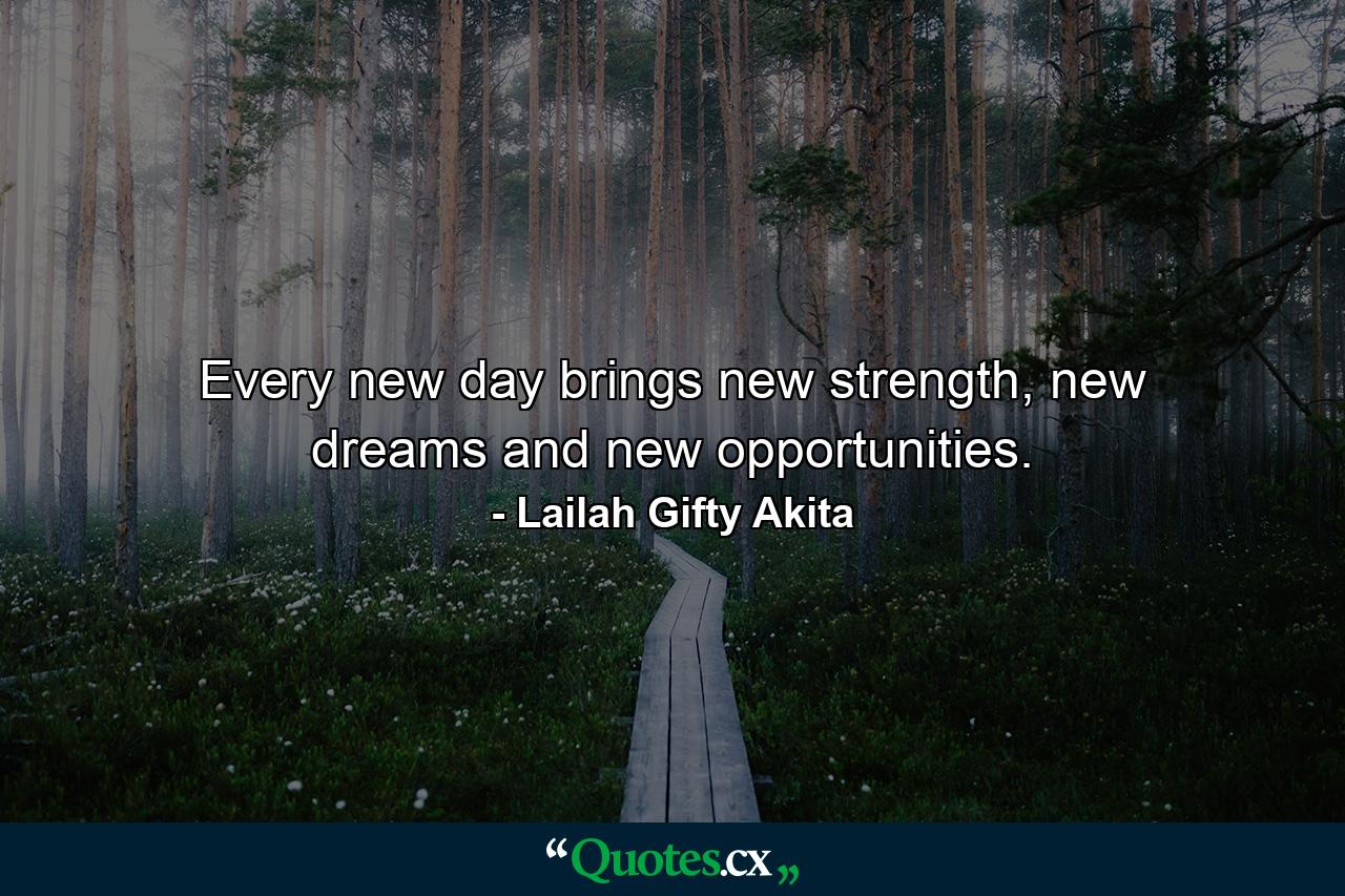 Every new day brings new strength, new dreams and new opportunities. - Quote by Lailah Gifty Akita