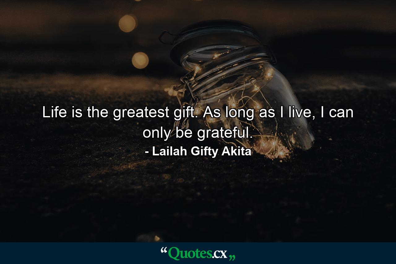 Life is the greatest gift. As long as I live, I can only be grateful. - Quote by Lailah Gifty Akita