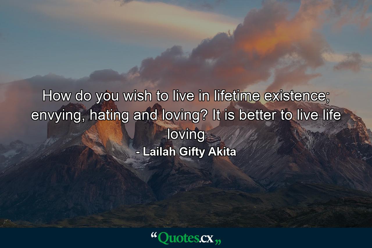 How do you wish to live in lifetime existence; envying, hating and loving? It is better to live life loving - Quote by Lailah Gifty Akita