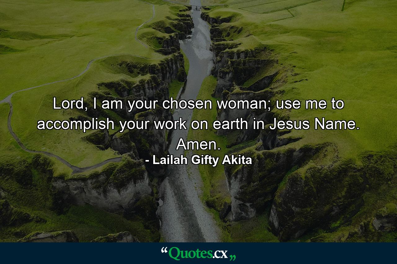 Lord, I am your chosen woman; use me to accomplish your work on earth in Jesus Name. Amen. - Quote by Lailah Gifty Akita