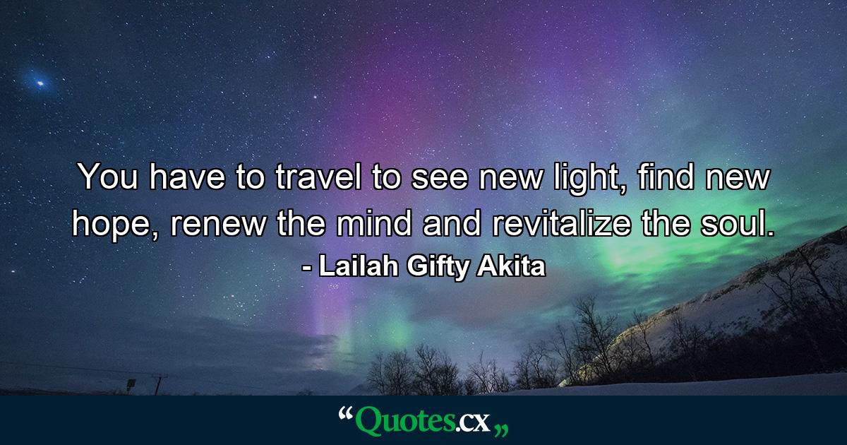 You have to travel to see new light, find new hope, renew the mind and revitalize the soul. - Quote by Lailah Gifty Akita