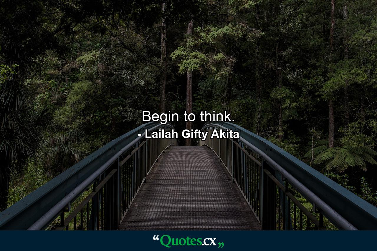 Begin to think. - Quote by Lailah Gifty Akita