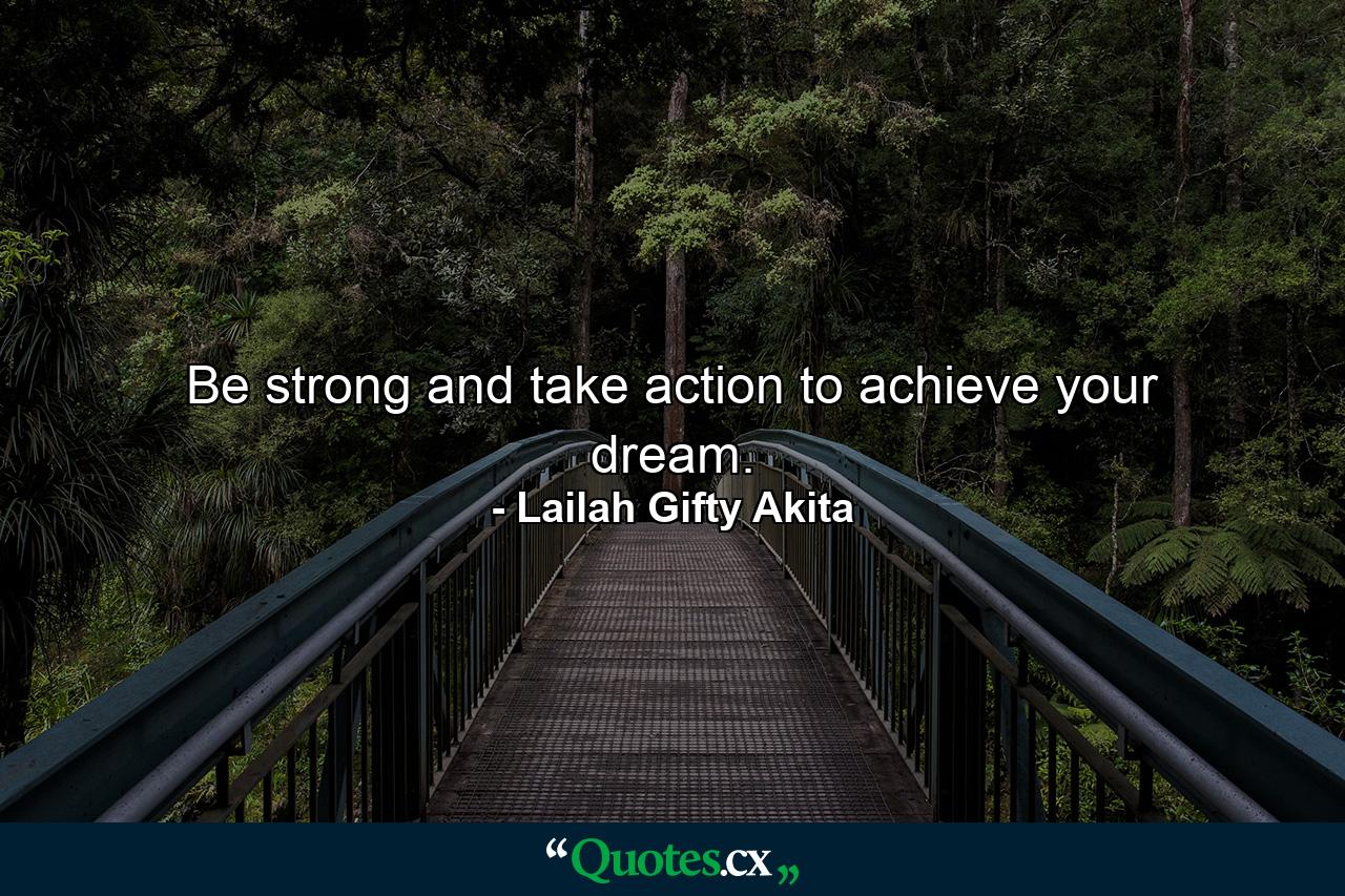 Be strong and take action to achieve your dream. - Quote by Lailah Gifty Akita