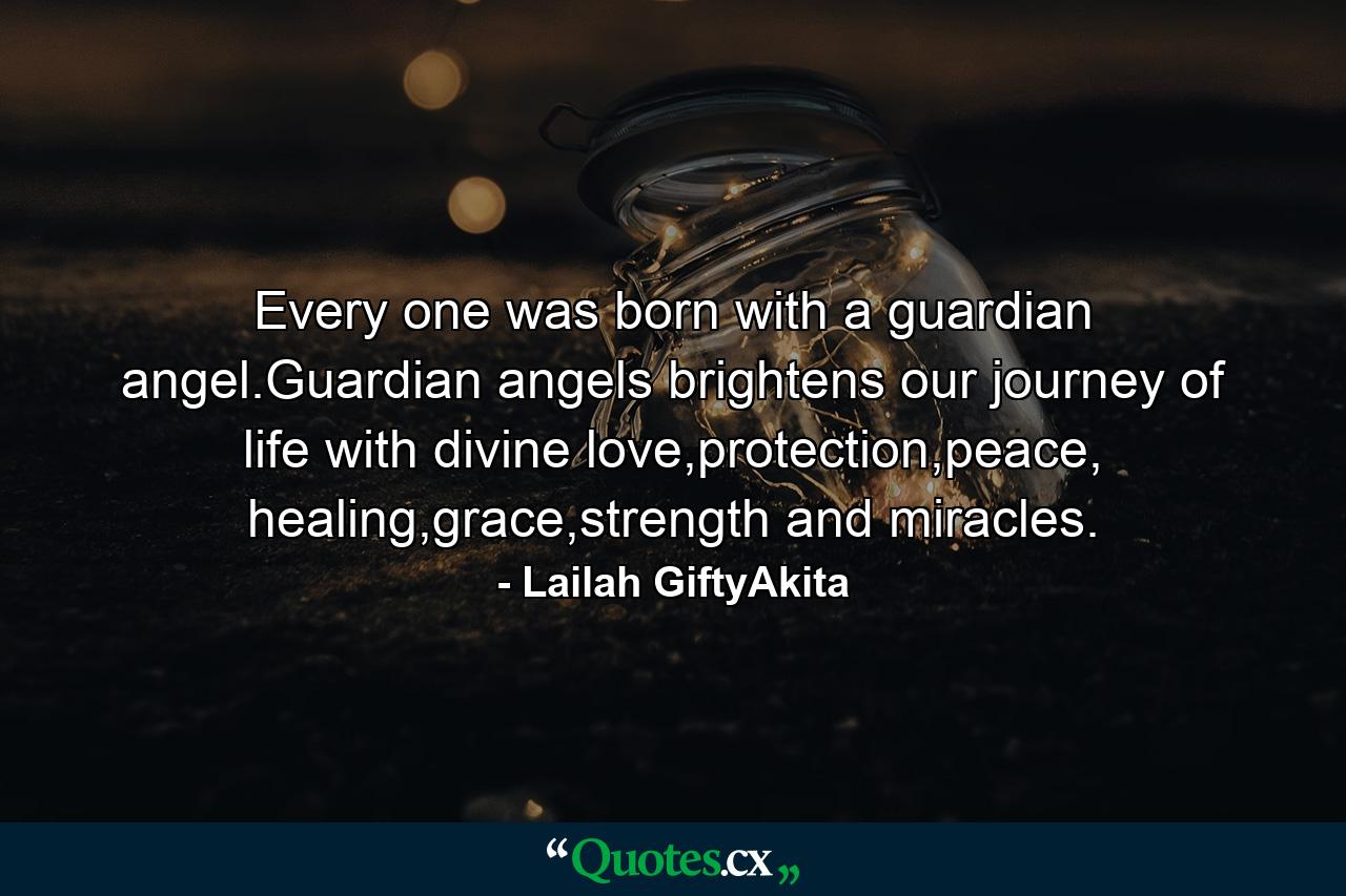 Every one was born with a guardian angel.Guardian angels brightens our journey of life with divine love,protection,peace, healing,grace,strength and miracles. - Quote by Lailah GiftyAkita