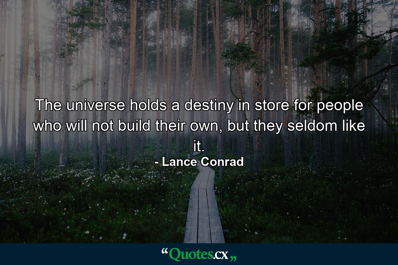 The universe holds a destiny in store for people who will not build their own, but they seldom like it. - Quote by Lance Conrad