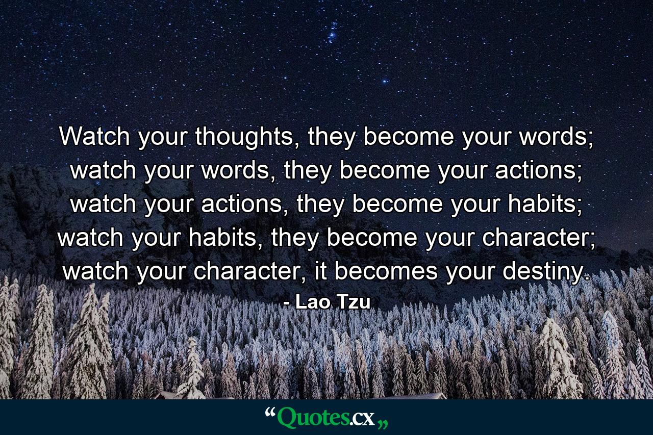 Watch your thoughts, they become your words; watch your words, they become your actions; watch your actions, they become your habits; watch your habits, they become your character; watch your character, it becomes your destiny. - Quote by Lao Tzu