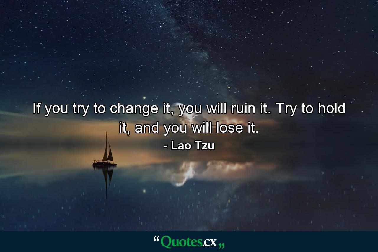 If you try to change it, you will ruin it. Try to hold it, and you will lose it. - Quote by Lao Tzu