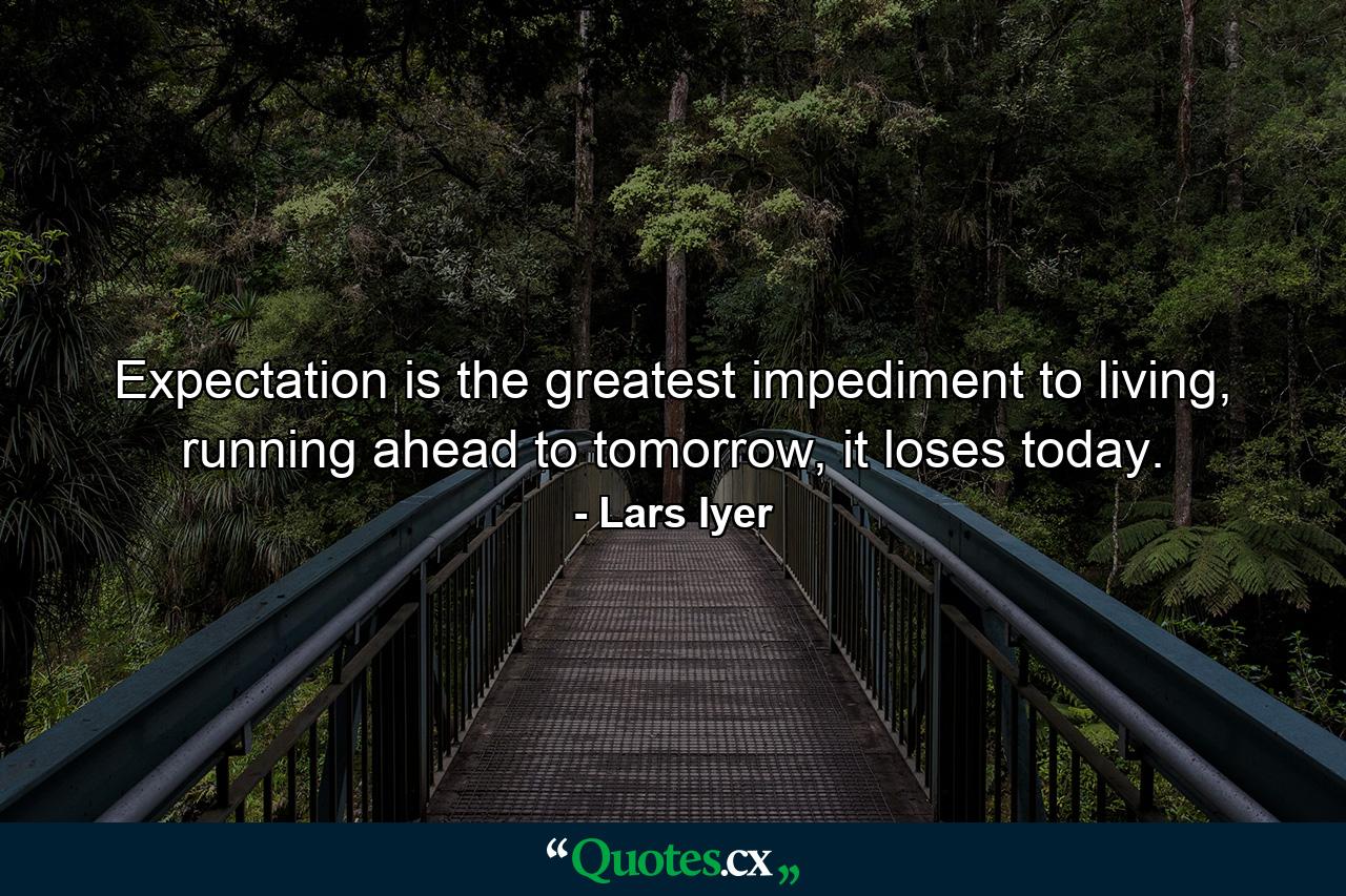 Expectation is the greatest impediment to living, running ahead to tomorrow, it loses today. - Quote by Lars Iyer