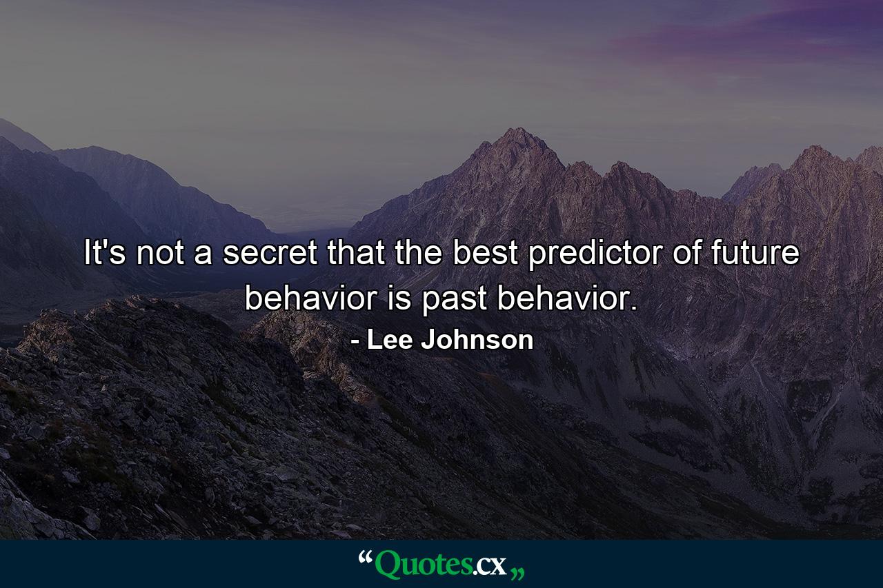 It's not a secret that the best predictor of future behavior is past behavior. - Quote by Lee Johnson