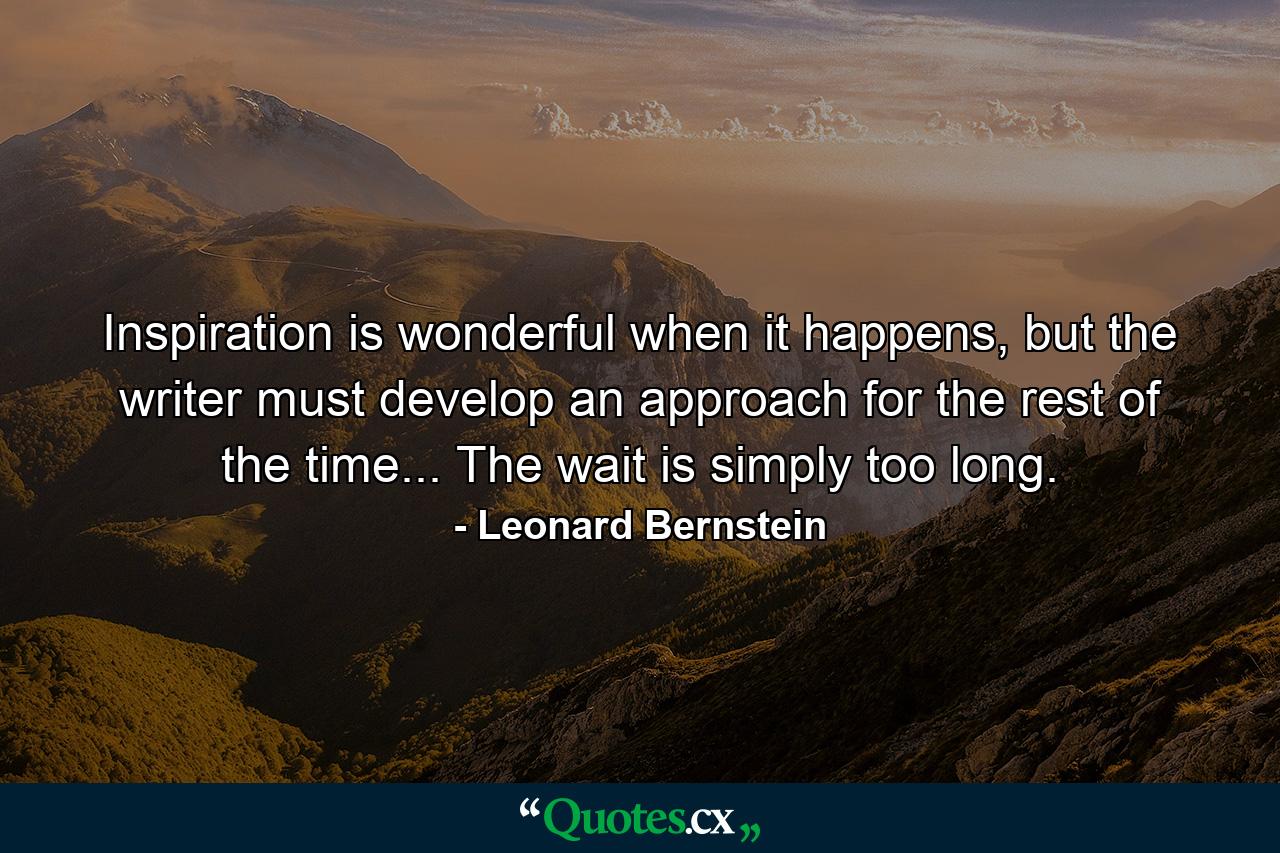 Inspiration is wonderful when it happens, but the writer must develop an approach for the rest of the time... The wait is simply too long. - Quote by Leonard Bernstein