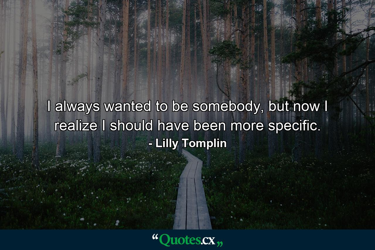 I always wanted to be somebody, but now I realize I should have been more specific. - Quote by Lilly Tomplin