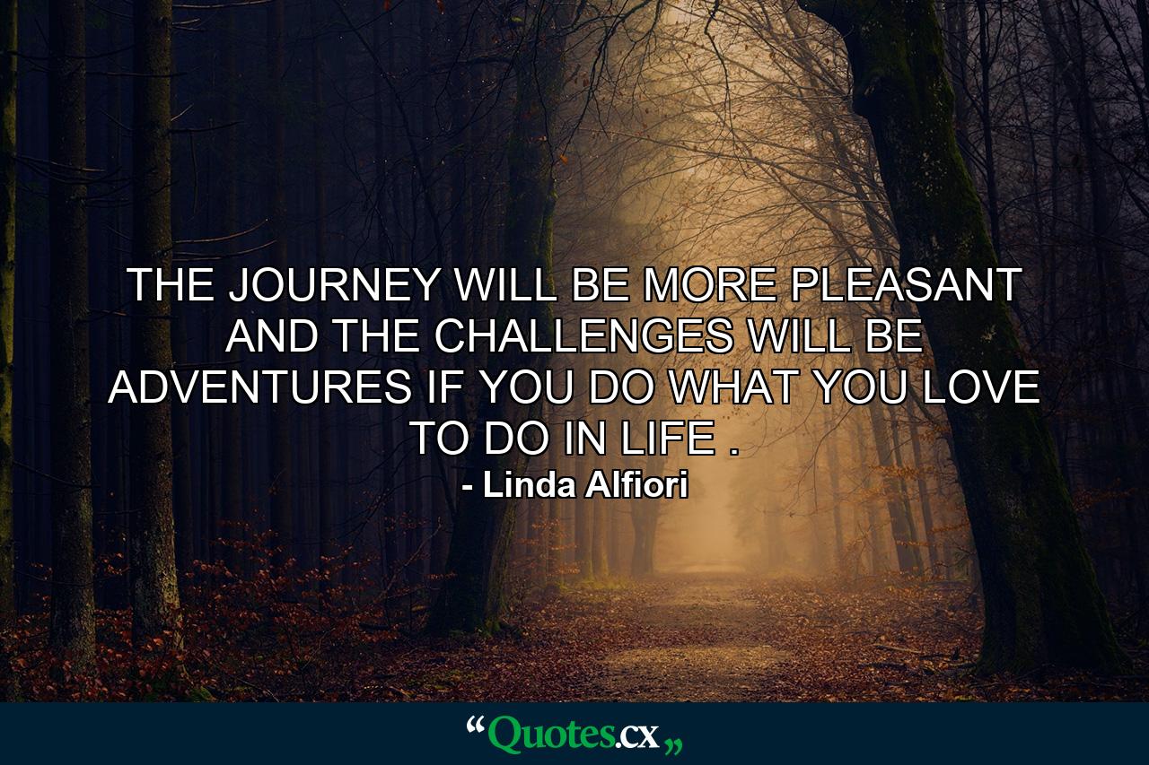 THE JOURNEY WILL BE MORE PLEASANT AND THE CHALLENGES WILL BE ADVENTURES IF YOU DO WHAT YOU LOVE TO DO IN LIFE . - Quote by Linda Alfiori