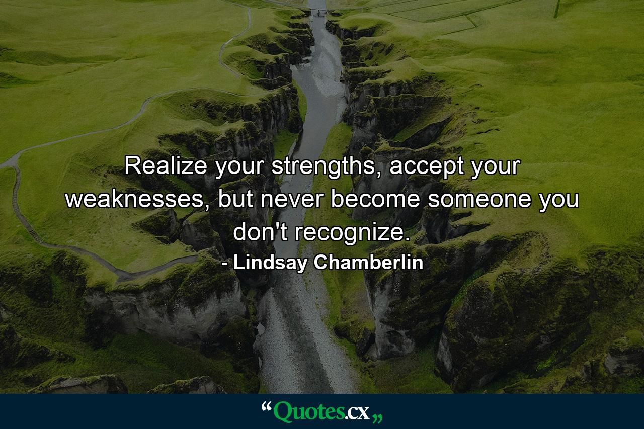 Realize your strengths, accept your weaknesses, but never become someone you don't recognize. - Quote by Lindsay Chamberlin