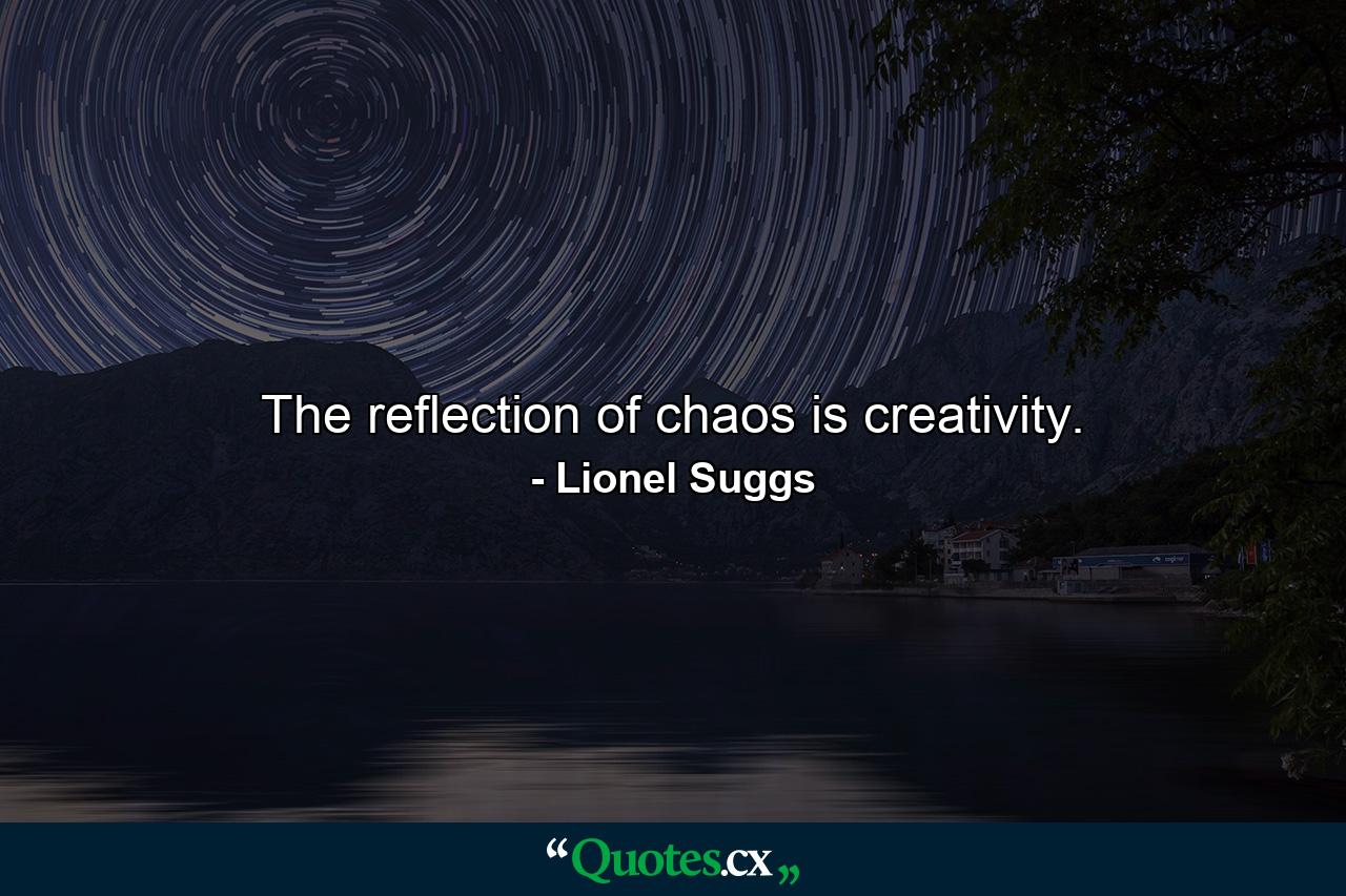 The reflection of chaos is creativity. - Quote by Lionel Suggs