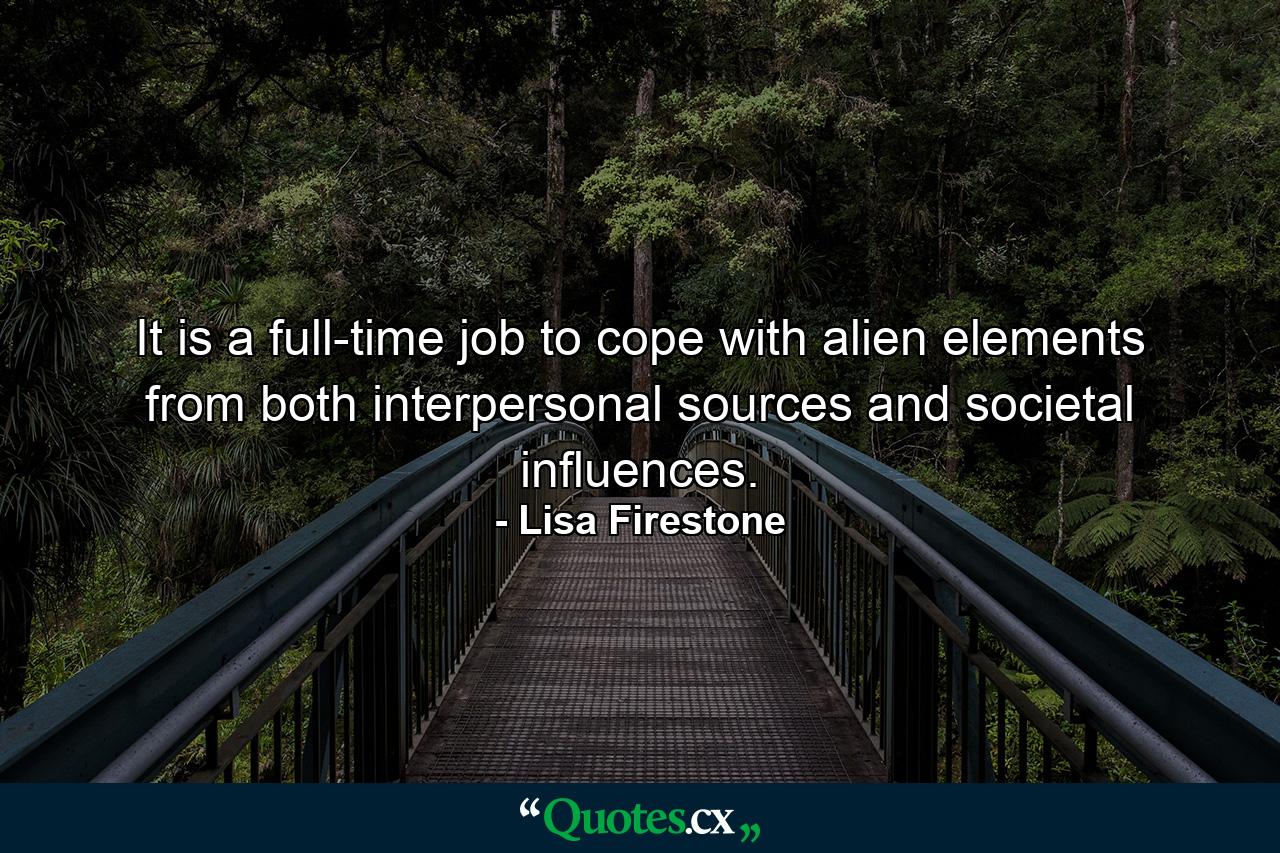 It is a full-time job to cope with alien elements from both interpersonal sources and societal influences. - Quote by Lisa Firestone