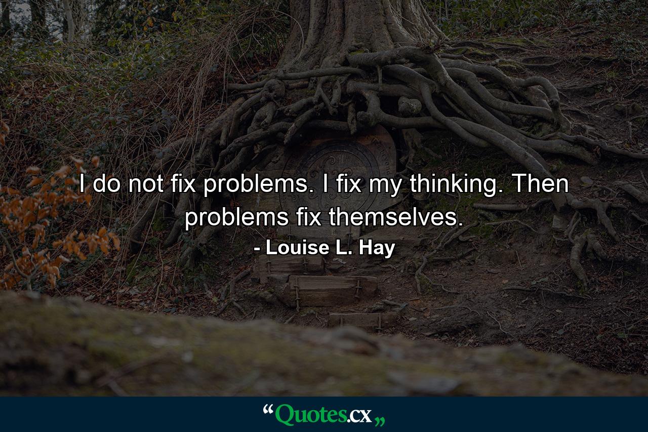 I do not fix problems. I fix my thinking. Then problems fix themselves. - Quote by Louise L. Hay