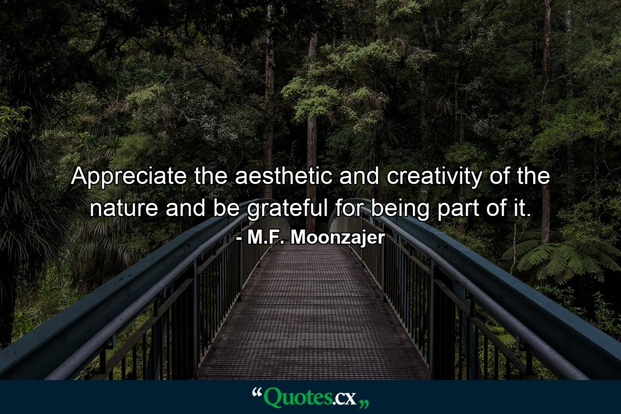 Appreciate the aesthetic and creativity of the nature and be grateful for being part of it. - Quote by M.F. Moonzajer