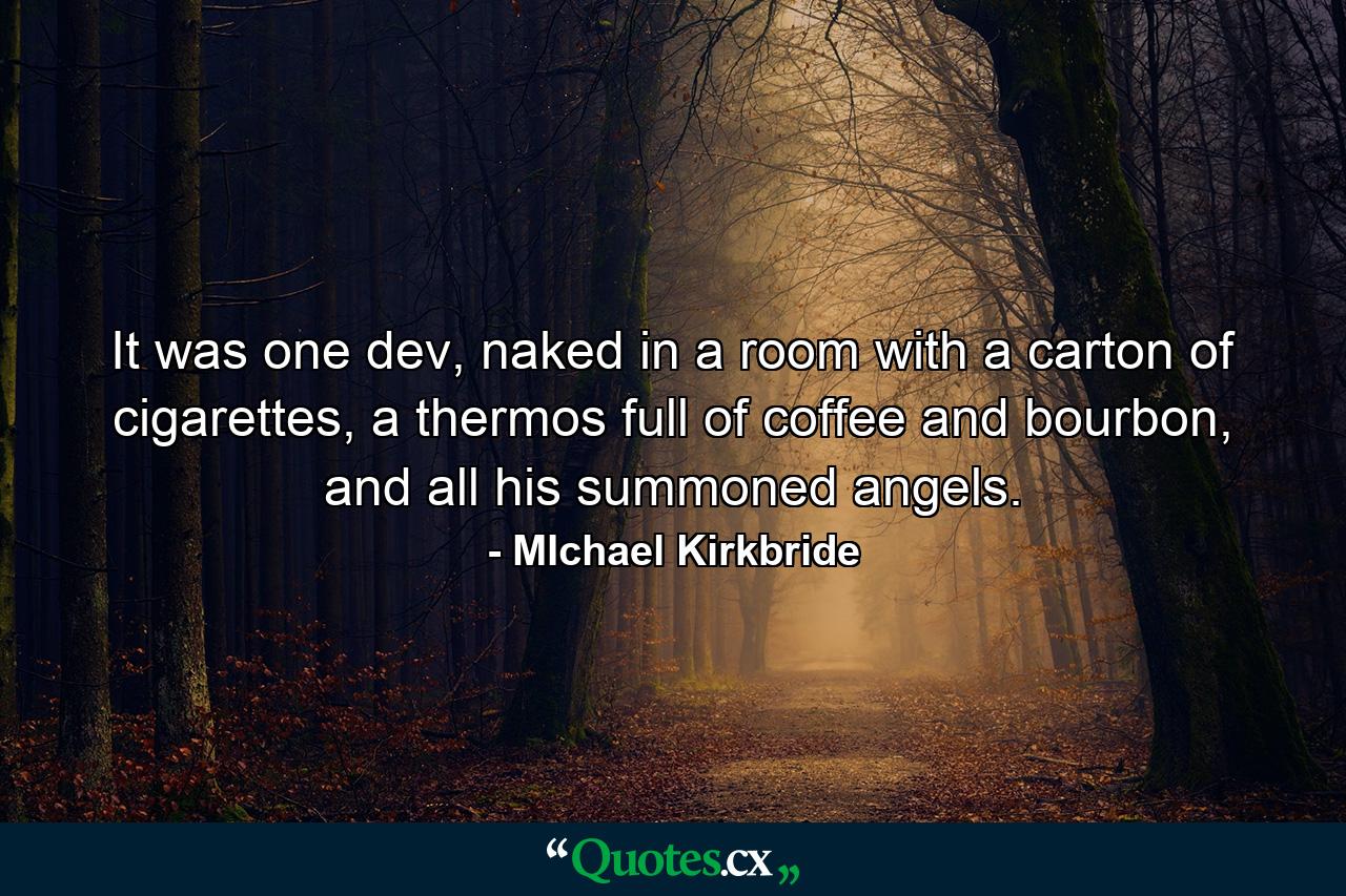 It was one dev, naked in a room with a carton of cigarettes, a thermos full of coffee and bourbon, and all his summoned angels. - Quote by MIchael Kirkbride